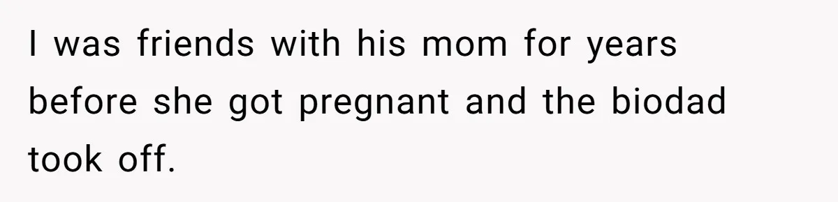 I was friends with his mom for years before she got pregnant and the biodad took off.