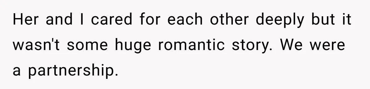 Her and I cared for each other deeply but it wasn't some huge romantic story. We were a partnership.