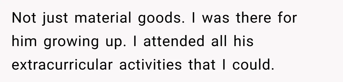 Not just material goods. I was there for him growing up. I attended all his extracurricular activities that I could.