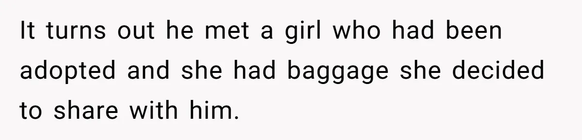 It turns out he met a girl who had been adopted and she had baggage she decided to share with him.