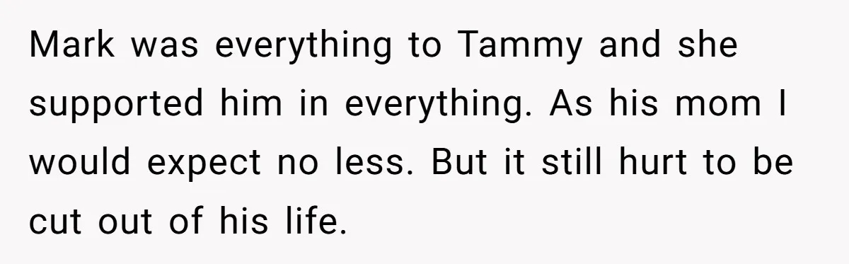 Mark was everything to Tammy and she supported him in everything. As his mom I would expect no less. But it still hurt to be cut out of his life.