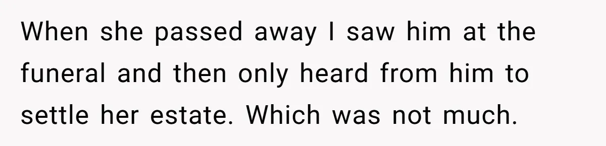 When she passed away I saw him at the funeral and then only heard from him to settle her estate. Which was not much.