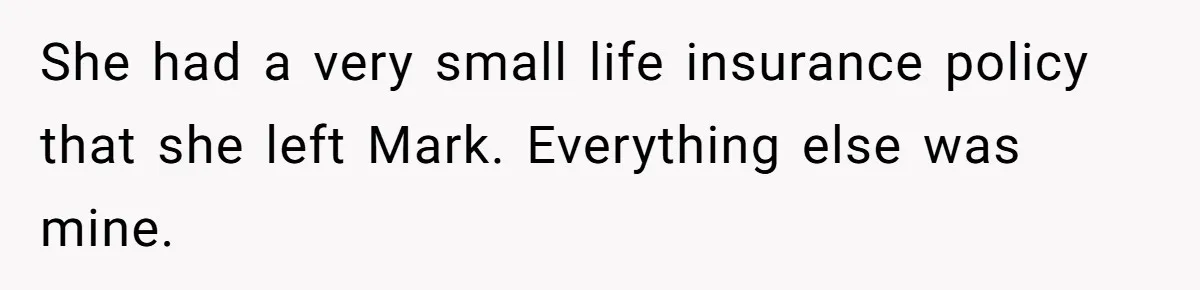 She had a very small life insurance policy that she left Mark. Everything else was mine.