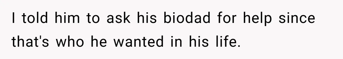 I told him to ask his biodad for help since that's who he wanted in his life.
