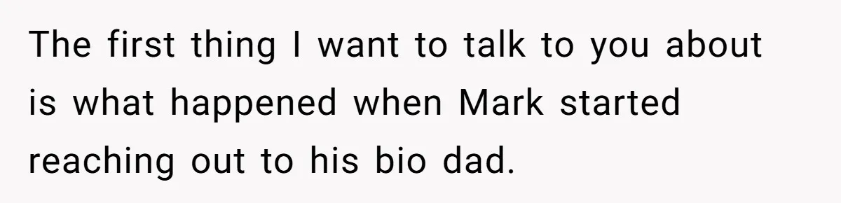 The first thing I want to talk to you about is what happened when Mark started reaching out to his bio dad.