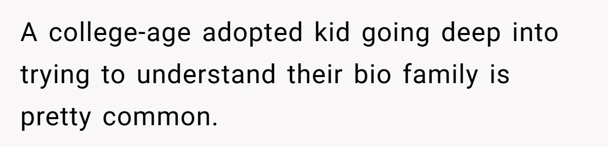 A college-age adopted kid going deep into trying to understand their bio family is pretty common.