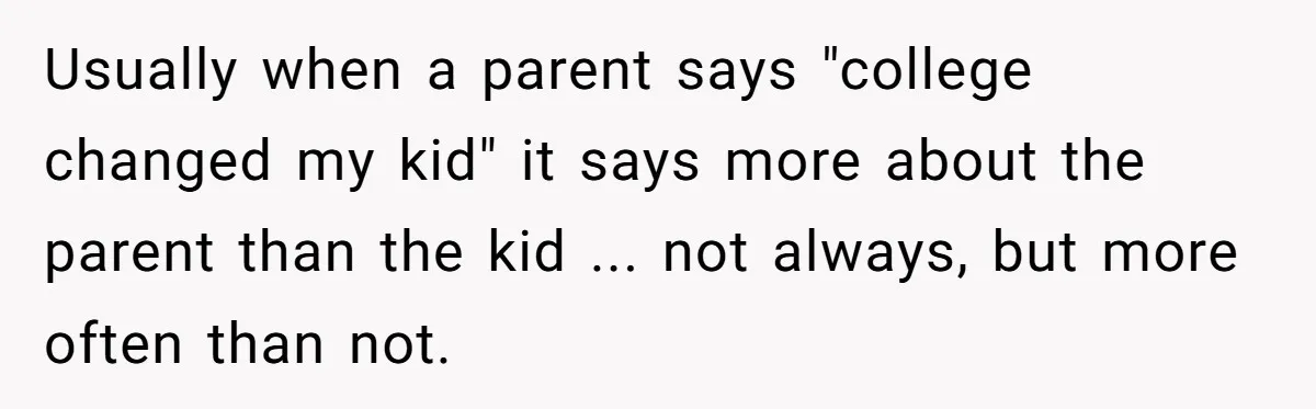 Usually when a parent says "college changed my kid" it says more about the parent than the kid ... not always, but more often than not.