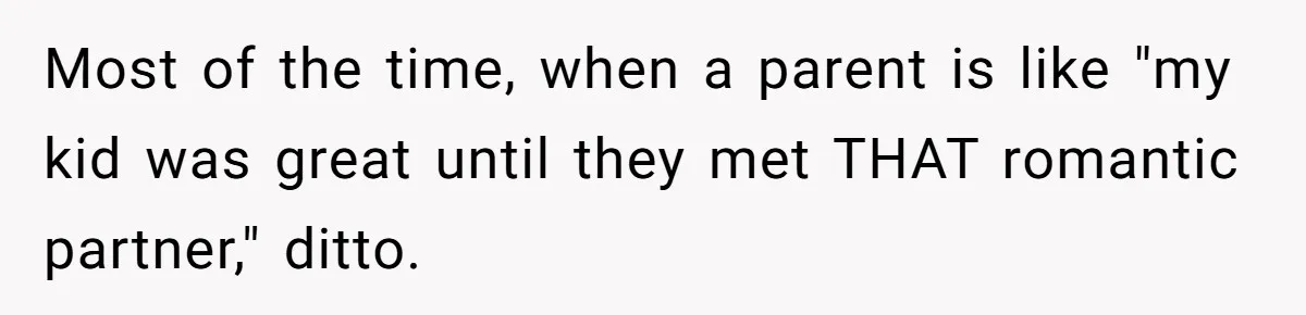 Most of the time, when a parent is like "my kid was great until they met THAT romantic partner," ditto.