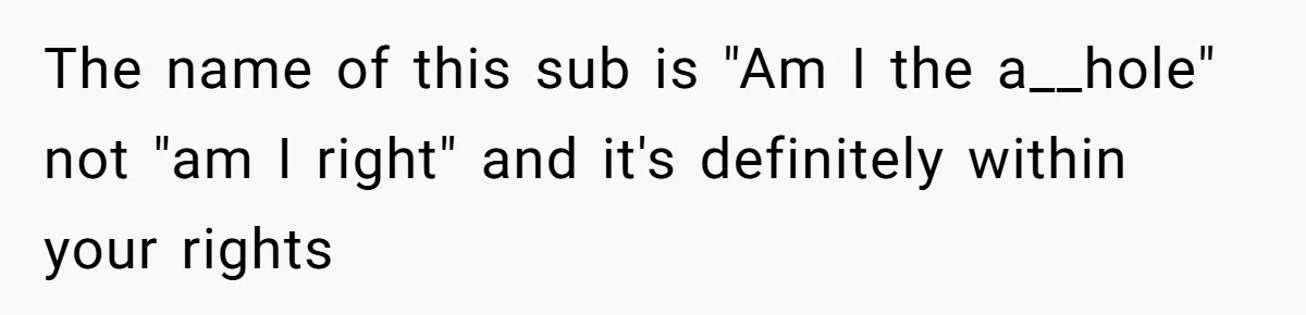 The name of this sub is "Am I the a__hole" not "am I right" and it's definitely within your rights