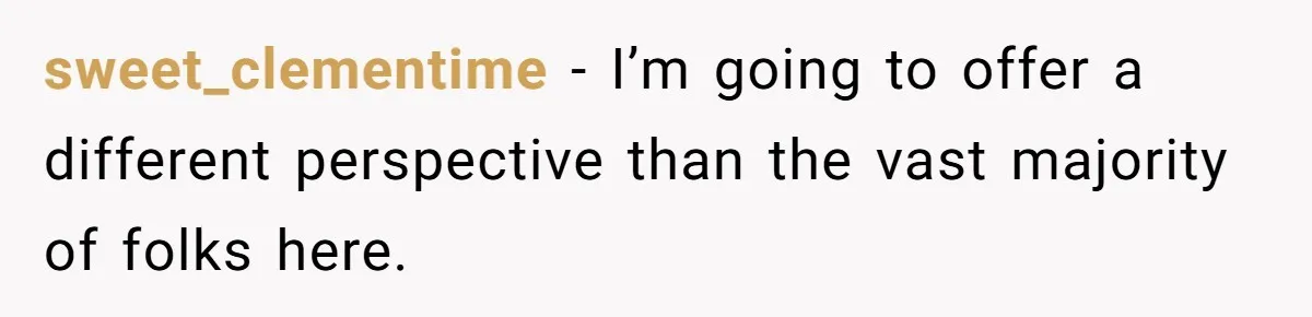 sweet_clementime − I’m going to offer a different perspective than the vast majority of folks here.