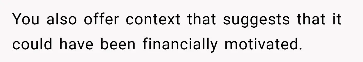 You also offer context that suggests that it could have been financially motivated.