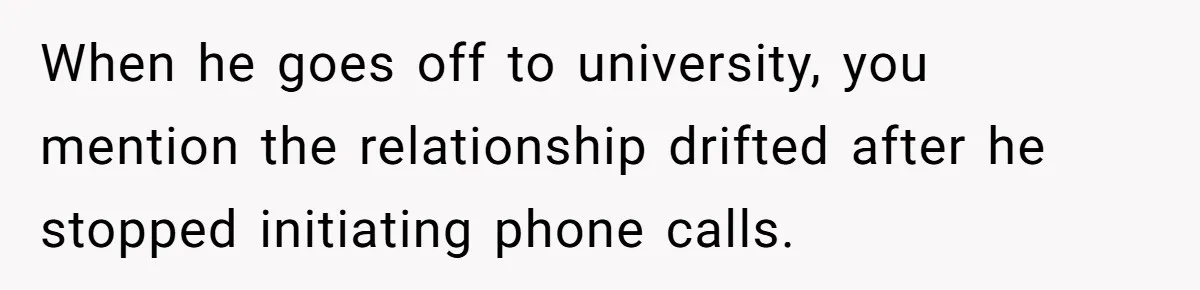 When he goes off to university, you mention the relationship drifted after he stopped initiating phone calls.