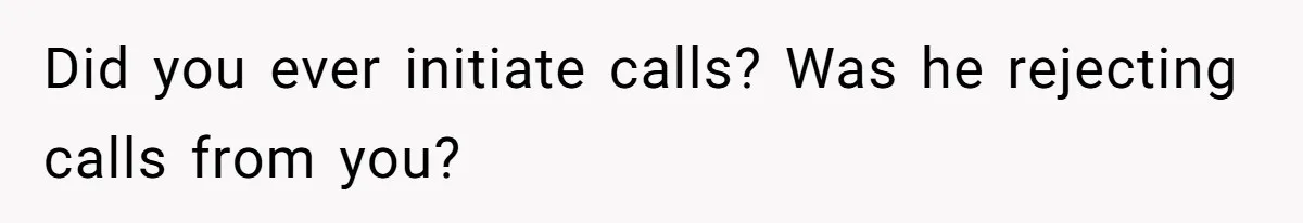 Did you ever initiate calls? Was he rejecting calls from you?