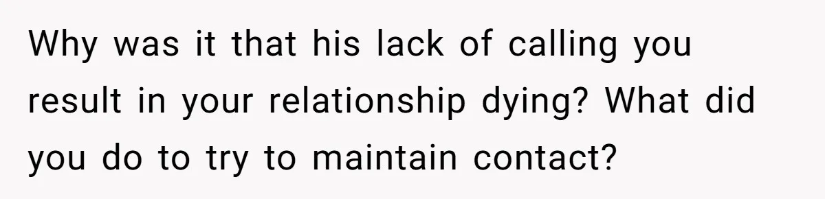 Why was it that his lack of calling you result in your relationship dying? What did you do to try to maintain contact?