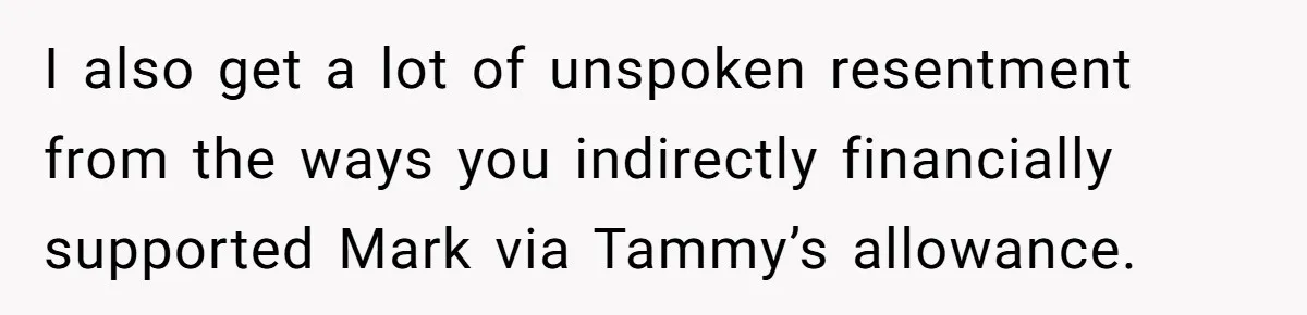I also get a lot of unspoken resentment from the ways you indirectly financially supported Mark via Tammy’s allowance.