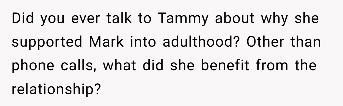 Did you ever talk to Tammy about why she supported Mark into adulthood? Other than phone calls, what did she benefit from the relationship?