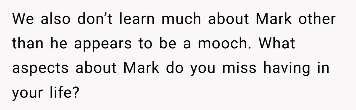 We also don’t learn much about Mark other than he appears to be a mooch. What aspects about Mark do you miss having in your life?