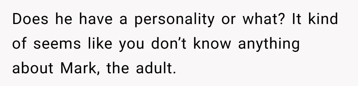 Does he have a personality or what? It kind of seems like you don’t know anything about Mark, the adult.
