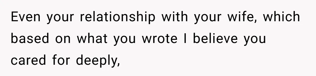 Even your relationship with your wife, which based on what you wrote I believe you cared for deeply,