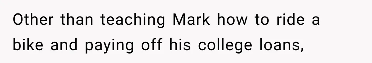 Other than teaching Mark how to ride a bike and paying off his college loans,