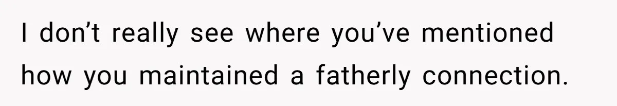 I don’t really see where you’ve mentioned how you maintained a fatherly connection.