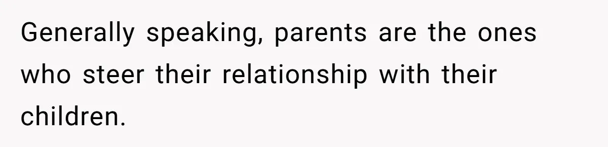 Generally speaking, parents are the ones who steer their relationship with their children.