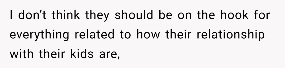 I don’t think they should be on the hook for everything related to how their relationship with their kids are,