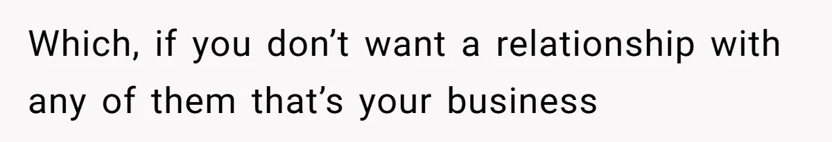 Which, if you don’t want a relationship with any of them that’s your business