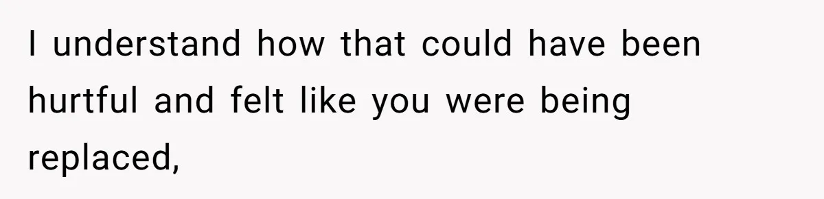 I understand how that could have been hurtful and felt like you were being replaced,