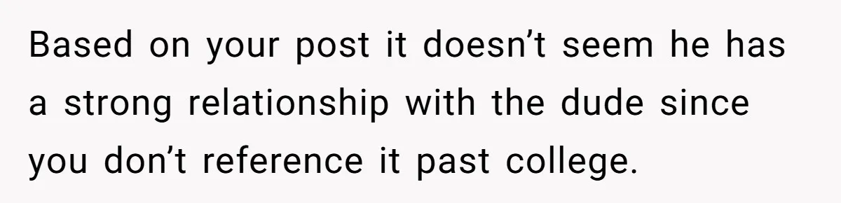 Based on your post it doesn’t seem he has a strong relationship with the dude since you don’t reference it past college.