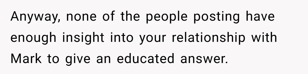 Anyway, none of the people posting have enough insight into your relationship with Mark to give an educated answer.