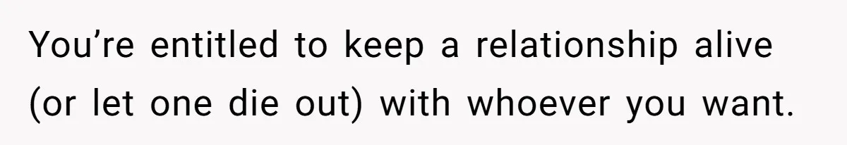 You’re entitled to keep a relationship alive (or let one die out) with whoever you want.