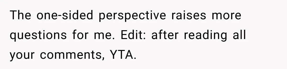 The one-sided perspective raises more questions for me. Edit: after reading all your comments, YTA.