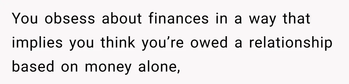 You obsess about finances in a way that implies you think you’re owed a relationship based on money alone,
