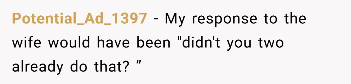 Potential_Ad_1397 − My response to the wife would have been "didn't you two already do that? ”
