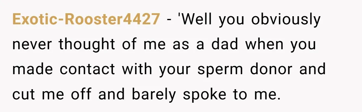 Exotic-Rooster4427 − 'Well you obviously never thought of me as a dad when you made contact with your sperm donor and cut me off and barely spoke to me.