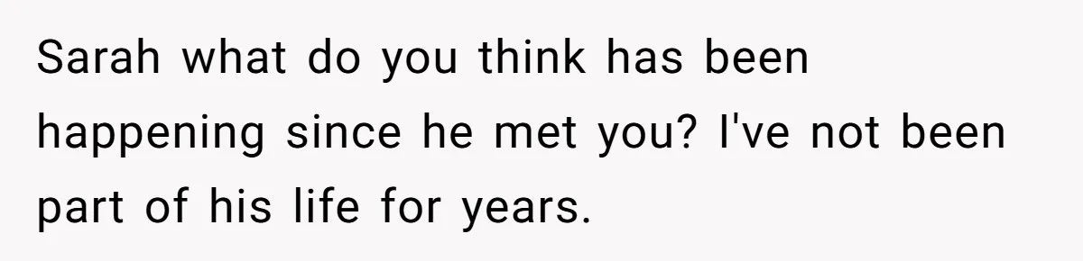 Sarah what do you think has been happening since he met you? I've not been part of his life for years.