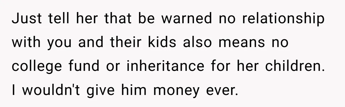 Just tell her that be warned no relationship with you and their kids also means no college fund or inheritance for her children. I wouldn't give him money ever.