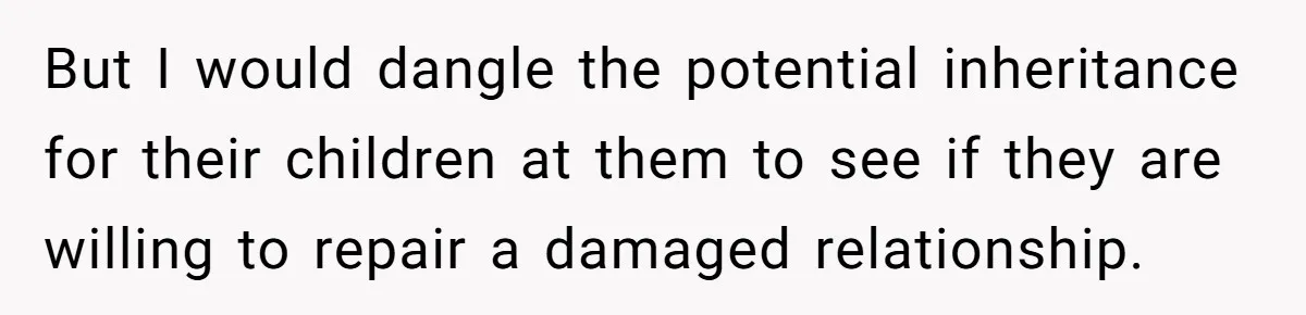But I would dangle the potential inheritance for their children at them to see if they are willing to repair a damaged relationship.
