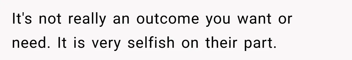 It's not really an outcome you want or need. It is very selfish on their part.