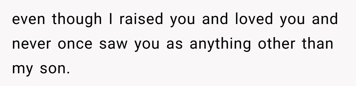 even though I raised you and loved you and never once saw you as anything other than my son.