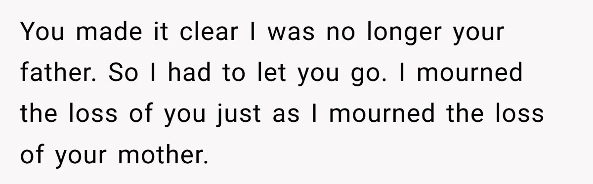 You made it clear I was no longer your father. So I had to let you go. I mourned the loss of you just as I mourned the loss of...