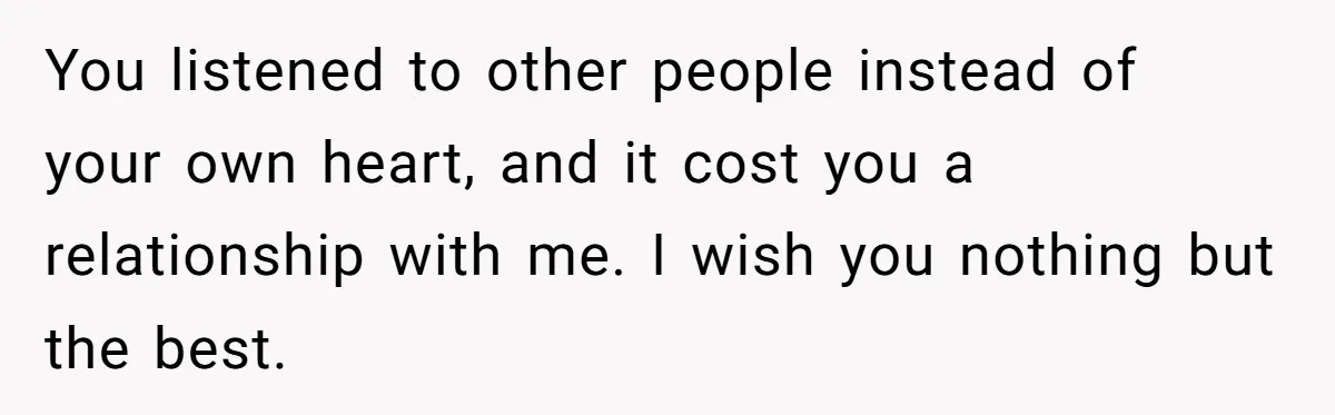 You listened to other people instead of your own heart, and it cost you a relationship with me. I wish you nothing but the best.