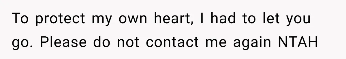 To protect my own heart, I had to let you go. Please do not contact me again NTAH