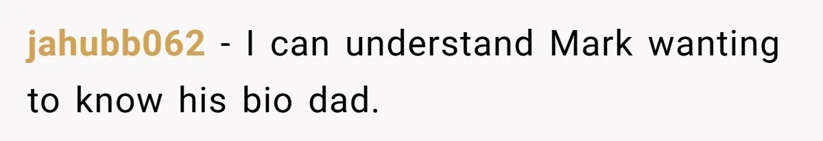 jahubb062 − I can understand Mark wanting to know his bio dad.