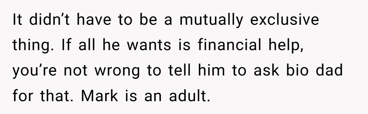 It didn’t have to be a mutually exclusive thing. If all he wants is financial help, you’re not wrong to tell him to ask bio dad for that. Mark is...