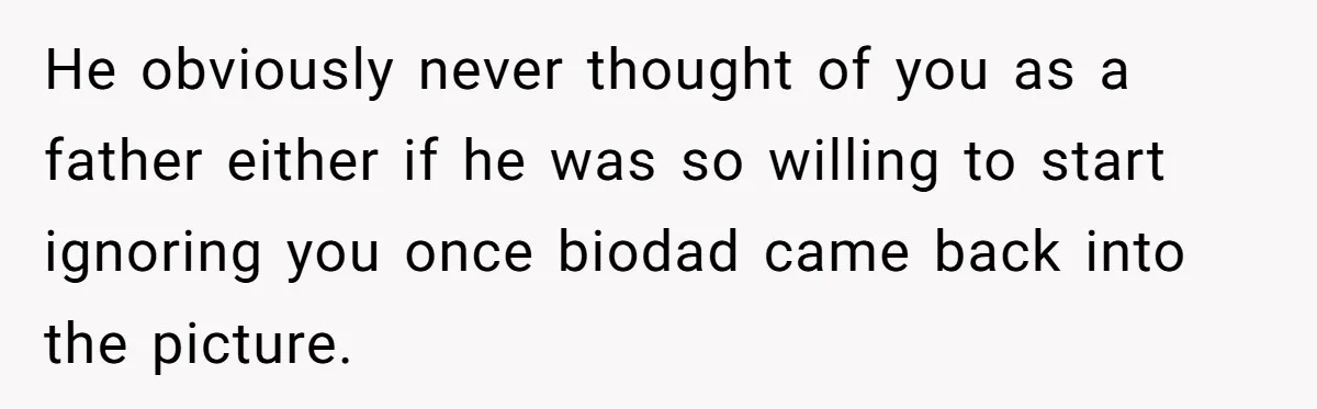 He obviously never thought of you as a father either if he was so willing to start ignoring you once biodad came back into the picture.