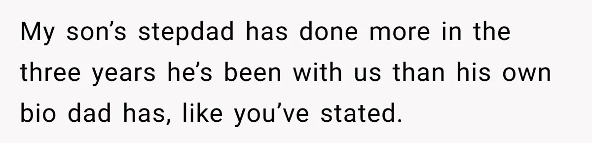 My son’s stepdad has done more in the three years he’s been with us than his own bio dad has, like you’ve stated.