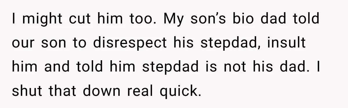 I might cut him too. My son’s bio dad told our son to disrespect his stepdad, insult him and told him stepdad is not his dad. I shut that down...