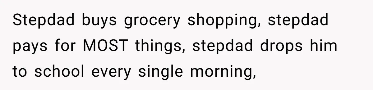 Stepdad buys grocery shopping, stepdad pays for MOST things, stepdad drops him to school every single morning,